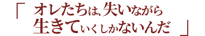 オレたちは、失いながら生きていくしかないんだ