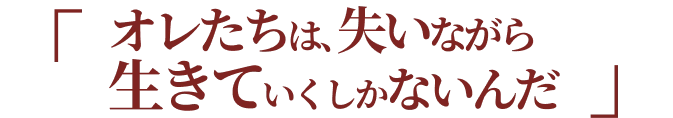 オレたちは、失いながら生きていくしかないんだ